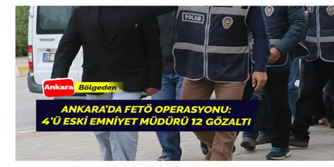 Ankara'da FETÖ Operasyonu Gerçekleşti: 4'ü Eski Emniyet Müdürü Toplamda 12 Gözaltı